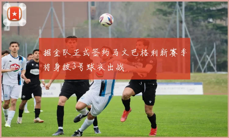 掘金队正式签约马文巴格利新赛季将身披3号球衣出战