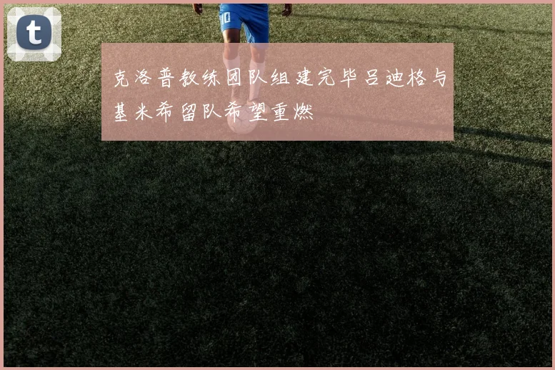 克洛普教练团队组建完毕吕迪格与基米希留队希望重燃