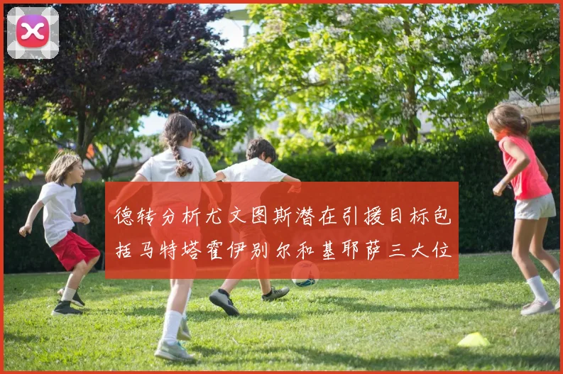 德转分析尤文图斯潜在引援目标包括马特塔霍伊别尔和基耶萨三大位置补强方案