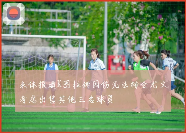 米体报道K图拉姆因伤无法转会尤文考虑出售其他三名球员