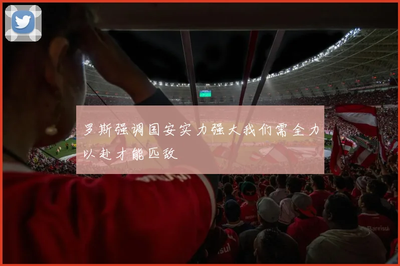 罗斯强调国安实力强大我们需全力以赴才能匹敌
