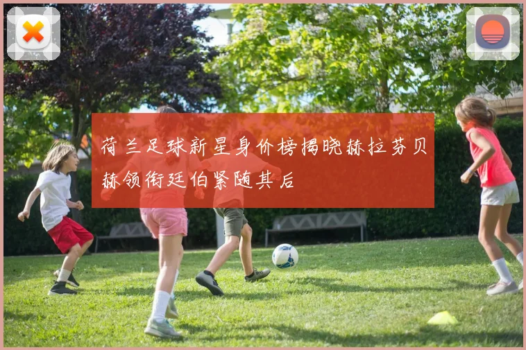 荷兰足球新星身价榜揭晓赫拉芬贝赫领衔廷伯紧随其后